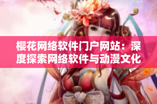 櫻花網(wǎng)絡軟件門戶網(wǎng)站：深度探索網(wǎng)絡軟件與動漫文化的交融之美