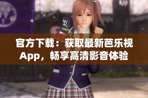 官方下載：獲取最新芭樂(lè)視App，暢享高清影音體驗(yàn)
