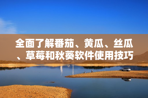 全面了解番茄、黃瓜、絲瓜、草莓和秋葵軟件使用技巧