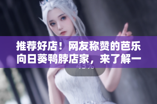 推薦好店！網(wǎng)友稱贊的芭樂向日葵鴨脖店家，來了解一下吧！