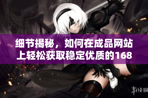 細(xì)節(jié)揭秘，如何在成品網(wǎng)站上輕松獲取穩(wěn)定優(yōu)質(zhì)的1688貨源？