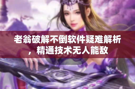 老翁破解不倒軟件疑難解析，精通技術(shù)無人能敵