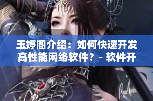 玉婷閣介紹：如何快速開(kāi)發(fā)高性能網(wǎng)絡(luò)軟件？- 軟件開(kāi)發(fā)必備經(jīng)驗(yàn)分享