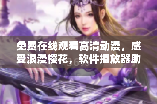 免費(fèi)在線觀看高清動漫，感受浪漫櫻花，軟件播放器助您暢享視聽盛宴