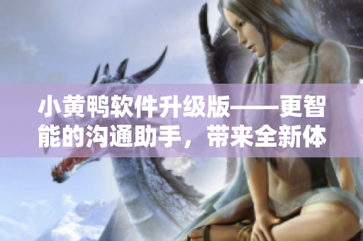 小黃鴨軟件升級版——更智能的溝通助手，帶來全新體驗