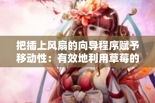 把插上風(fēng)扇的向?qū)С绦蛸x予移動(dòng)性：有效地利用草莓的體驗(yàn)。