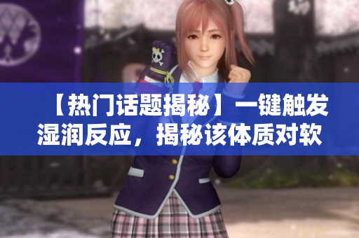 【熱門話題揭秘】一鍵觸發(fā)濕潤(rùn)反應(yīng)，揭秘該體質(zhì)對(duì)軟件之影響