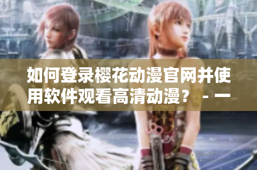 如何登錄櫻花動漫官網并使用軟件觀看高清動漫？ - 一個編輯分享經驗