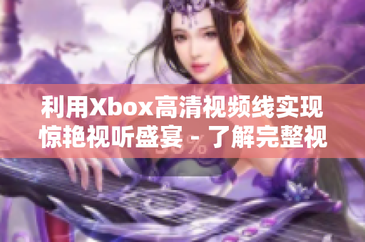 利用Xbox高清視頻線實現(xiàn)驚艷視聽盛宴 - 了解完整視頻高清播放細(xì)節(jié)！