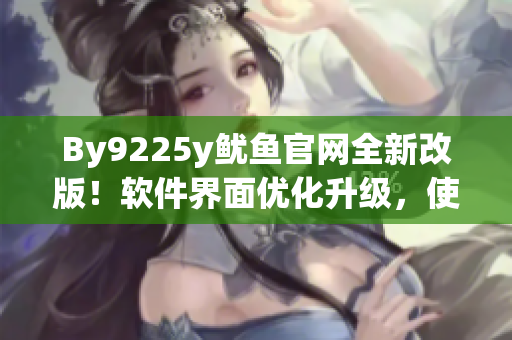 By9225y魷魚官網(wǎng)全新改版！軟件界面優(yōu)化升級，使用更流暢！