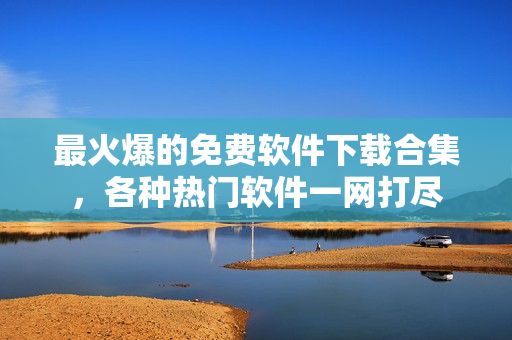 最火爆的免費(fèi)軟件下載合集，各種熱門軟件一網(wǎng)打盡