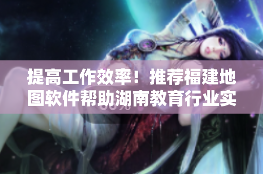 提高工作效率！推薦福建地圖軟件幫助湖南教育行業(yè)實(shí)現(xiàn)精準(zhǔn)導(dǎo)航