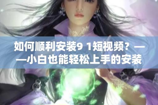 如何順利安裝9 1短視頻？——小白也能輕松上手的安裝方法