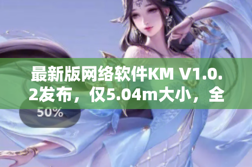 最新版網(wǎng)絡(luò)軟件KM V1.0.2發(fā)布，僅5.04m大小，全新功能體驗(yàn)優(yōu)化
