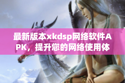最新版本xkdsp網(wǎng)絡(luò)軟件APK，提升您的網(wǎng)絡(luò)使用體驗