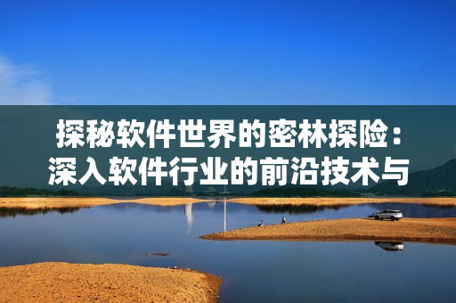 探秘軟件世界的密林探險：深入軟件行業(yè)的前沿技術與發(fā)展趨勢