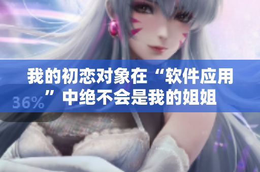 我的初戀對象在“軟件應(yīng)用”中絕不會是我的姐姐