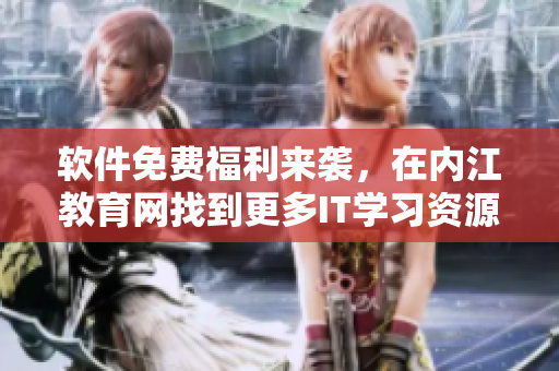 軟件免費(fèi)福利來襲，在內(nèi)江教育網(wǎng)找到更多IT學(xué)習(xí)資源