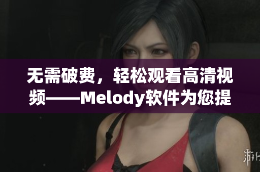 無(wú)需破費(fèi)，輕松觀看高清視頻——Melody軟件為您提供