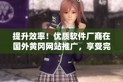 提升效率！優(yōu)質(zhì)軟件廠商在國外黃岡網(wǎng)站推廣，享受完美使用體驗！