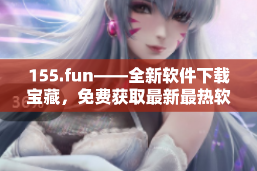 155.fun——全新軟件下載寶藏，免費(fèi)獲取最新最熱軟件！