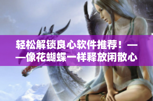 輕松解鎖良心軟件推薦！——像花蝴蝶一樣釋放閑散心情