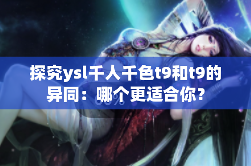 探究ysl千人千色t9和t9的異同：哪個(gè)更適合你？
