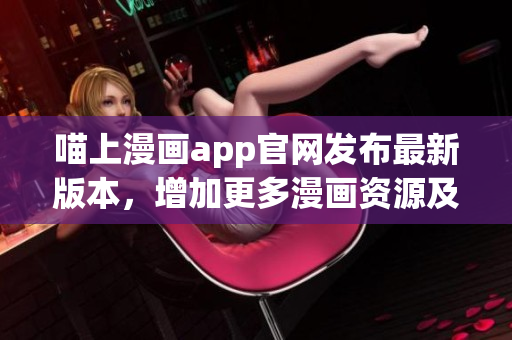 喵上漫畫app官網(wǎng)發(fā)布最新版本，增加更多漫畫資源及優(yōu)化用戶體驗