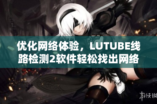 優(yōu)化網(wǎng)絡(luò)體驗，LUTUBE線路檢測2軟件輕松找出網(wǎng)絡(luò)故障