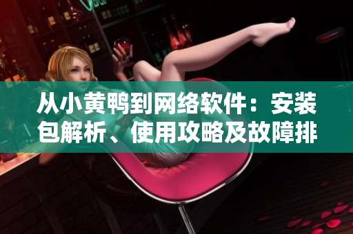 從小黃鴨到網(wǎng)絡(luò)軟件：安裝包解析、使用攻略及故障排查