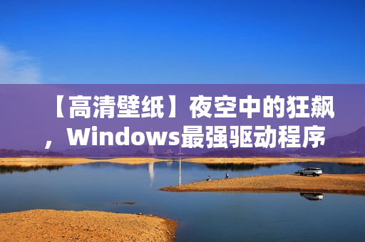 【高清壁紙】夜空中的狂飆，Windows最強(qiáng)驅(qū)動程序震撼登場！