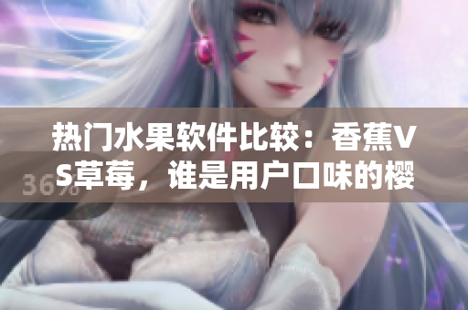 熱門水果軟件比較：香蕉VS草莓，誰是用戶口味的櫻桃榴蓮？