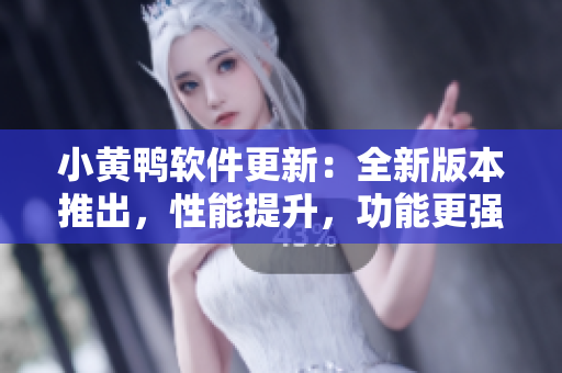 小黃鴨軟件更新：全新版本推出，性能提升，功能更強(qiáng)大