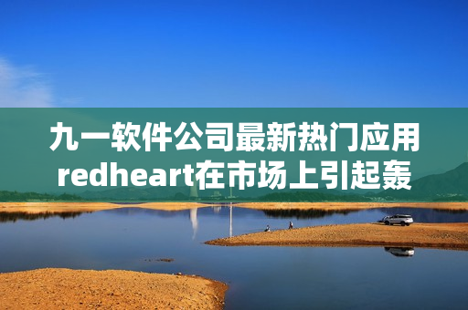 九一軟件公司最新熱門應(yīng)用redheart在市場上引起轟動(dòng)