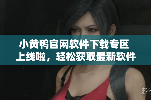 小黃鴨官網(wǎng)軟件下載專區(qū) 上線啦，輕松獲取最新軟件版本