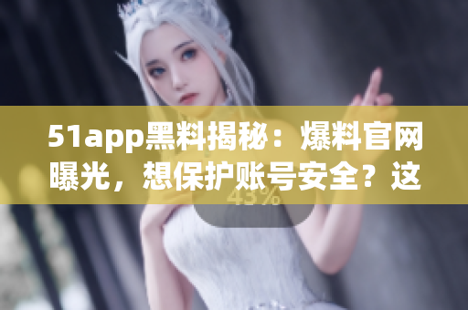 51app黑料揭秘：爆料官網(wǎng)曝光，想保護(hù)賬號(hào)安全？這些軟件不要碰！