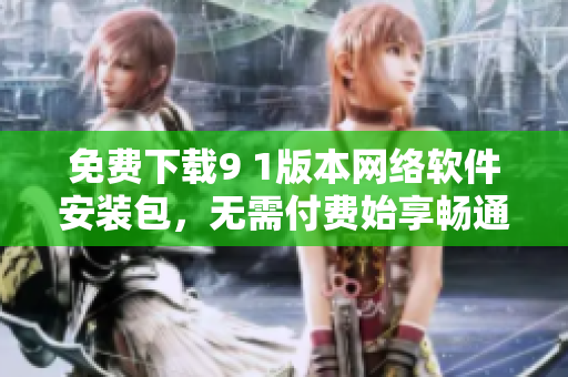 免費下載9 1版本網(wǎng)絡軟件安裝包，無需付費始享暢通無阻的網(wǎng)絡世界
