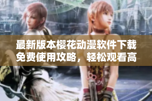 最新版本櫻花動漫軟件下載免費(fèi)使用攻略，輕松觀看高清動畫！
