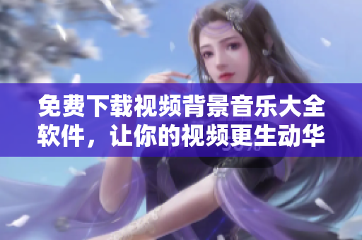 免費下載視頻背景音樂大全軟件，讓你的視頻更生動華麗！