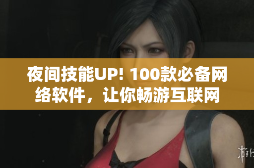 夜間技能UP! 100款必備網(wǎng)絡(luò)軟件，讓你暢游互聯(lián)網(wǎng)