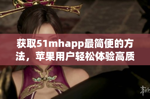 獲取51mhapp最簡(jiǎn)便的方法，蘋(píng)果用戶輕松體驗(yàn)高質(zhì)量軟件安裝