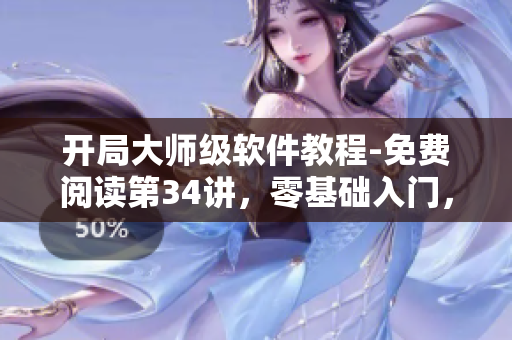 開(kāi)局大師級(jí)軟件教程-免費(fèi)閱讀第34講，零基礎(chǔ)入門(mén)，輕松掌握關(guān)鍵技能