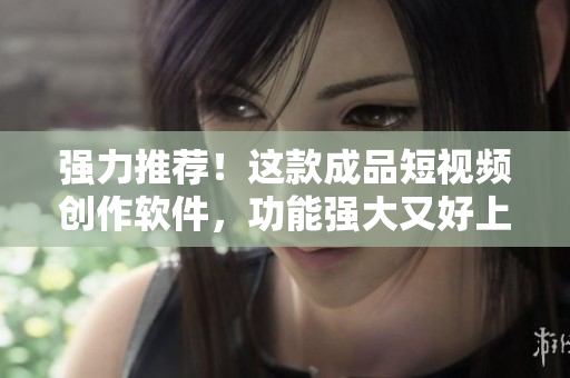 強(qiáng)力推薦！這款成品短視頻創(chuàng)作軟件，功能強(qiáng)大又好上手！快來(lái)下載體驗(yàn)吧！