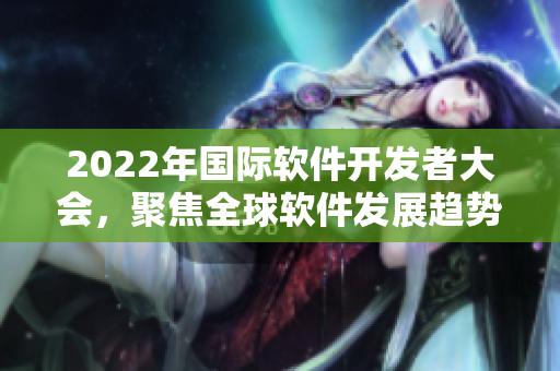 2022年國(guó)際軟件開(kāi)發(fā)者大會(huì)，聚焦全球軟件發(fā)展趨勢(shì)