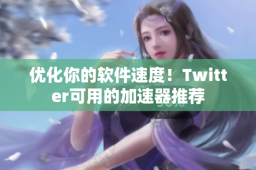 優(yōu)化你的軟件速度！Twitter可用的加速器推薦
