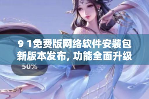 9 1免費(fèi)版網(wǎng)絡(luò)軟件安裝包新版本發(fā)布, 功能全面升級