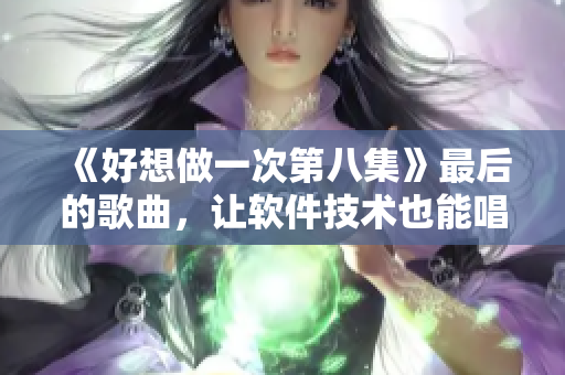 《好想做一次第八集》最后的歌曲，讓軟件技術也能唱響時代的主旋律