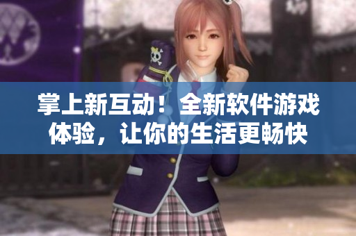 掌上新互動(dòng)！全新軟件游戲體驗(yàn)，讓你的生活更暢快