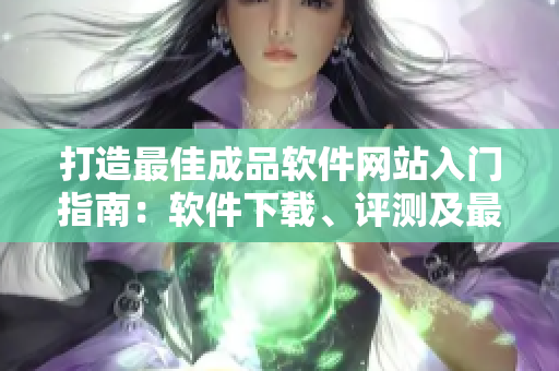 打造最佳成品軟件網(wǎng)站入門指南：軟件下載、評測及最新技術資訊