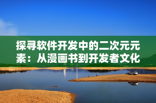 探尋軟件開發(fā)中的二次元元素：從漫畫書到開發(fā)者文化借鑒